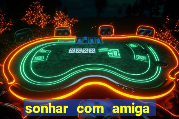 sonhar com amiga falsa jogo do bicho