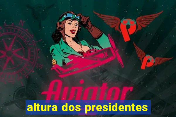 altura dos presidentes