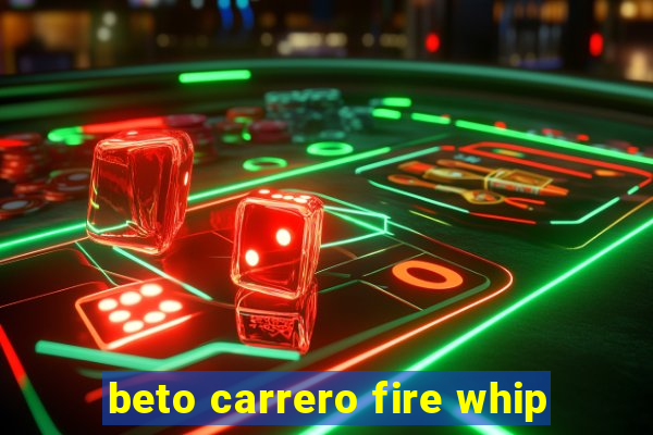 beto carrero fire whip