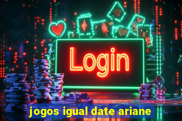 jogos igual date ariane