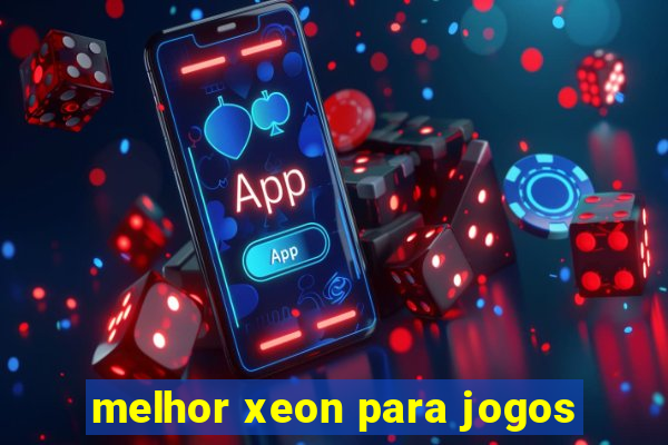 melhor xeon para jogos