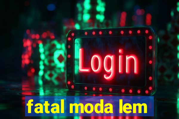 fatal moda lem