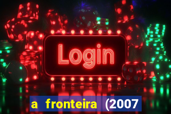 a fronteira (2007 filme completo download)