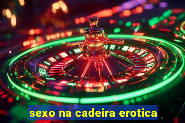 sexo na cadeira erotica