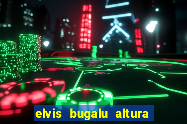 elvis bugalu altura e peso