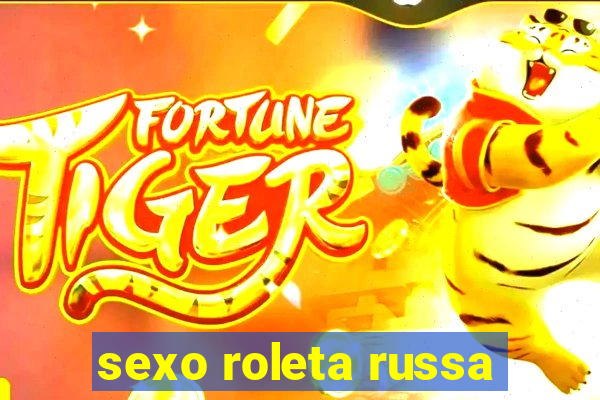 sexo roleta russa