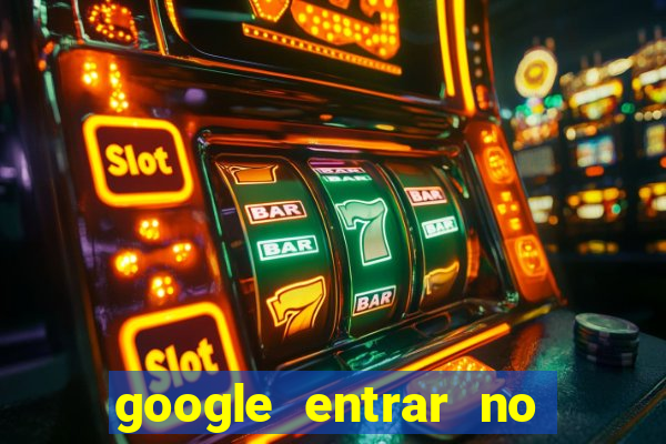 google entrar no jogo de c****