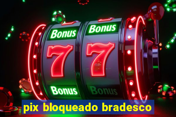 pix bloqueado bradesco