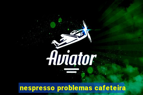 nespresso problemas cafeteira