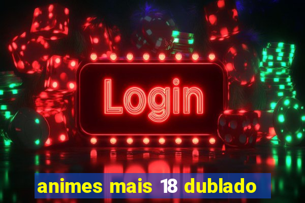 animes mais 18 dublado