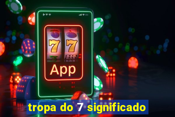 tropa do 7 significado