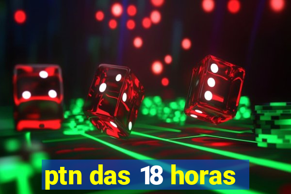 ptn das 18 horas