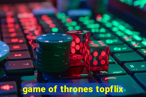 game of thrones topflix