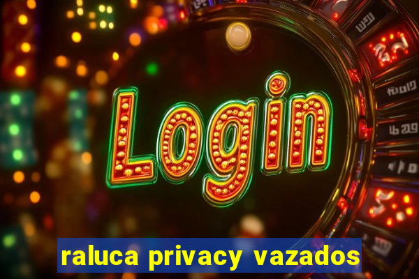 raluca privacy vazados