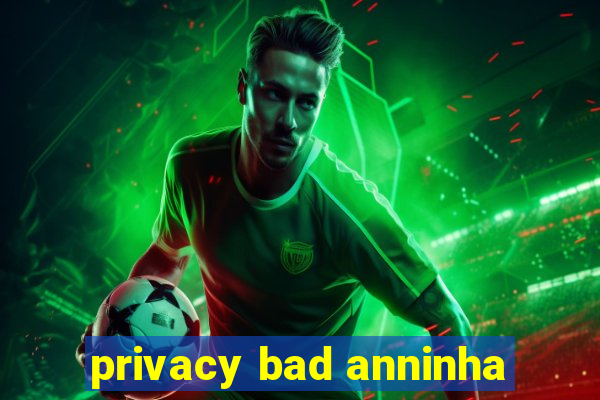 privacy bad anninha