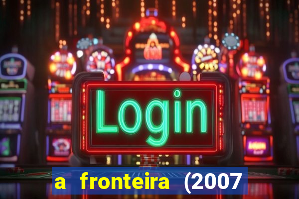 a fronteira (2007 filme completo download)