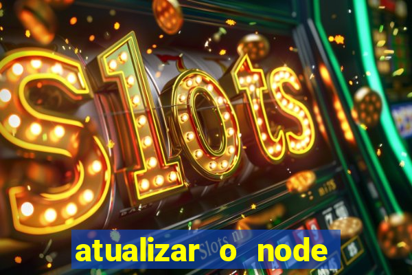 atualizar o node no windows