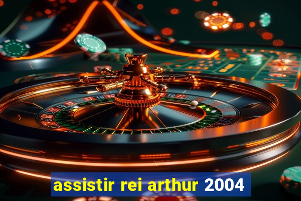 assistir rei arthur 2004