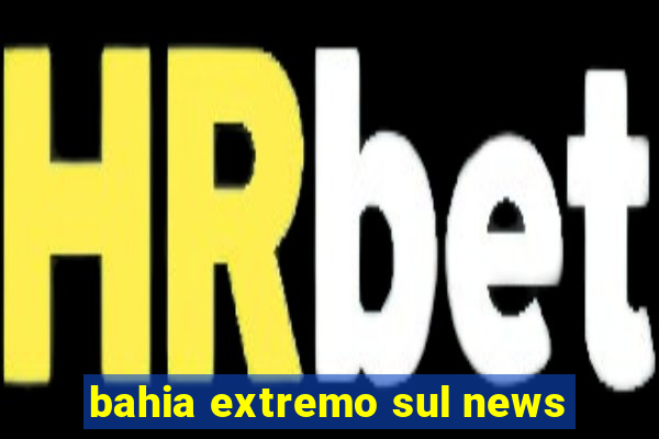 bahia extremo sul news