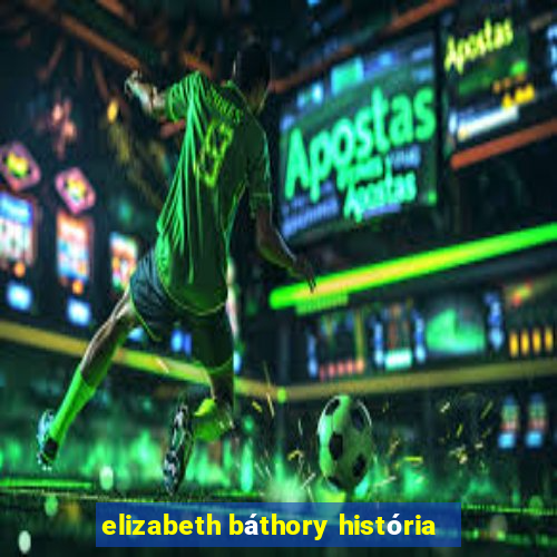 elizabeth báthory história