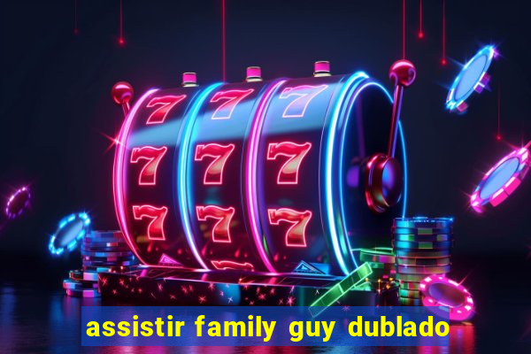assistir family guy dublado