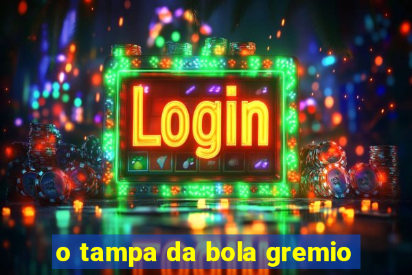 o tampa da bola gremio