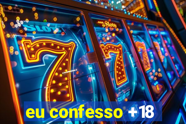 eu confesso +18