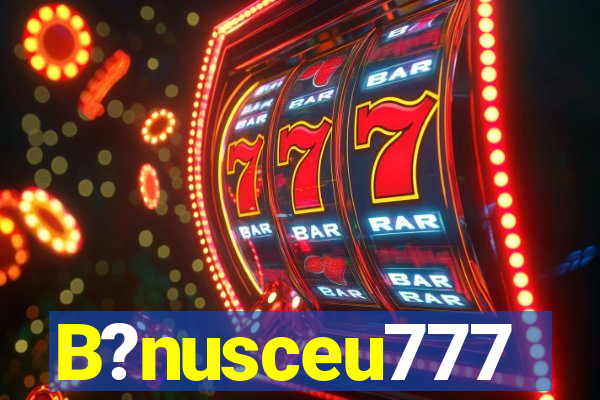 B?nusceu777